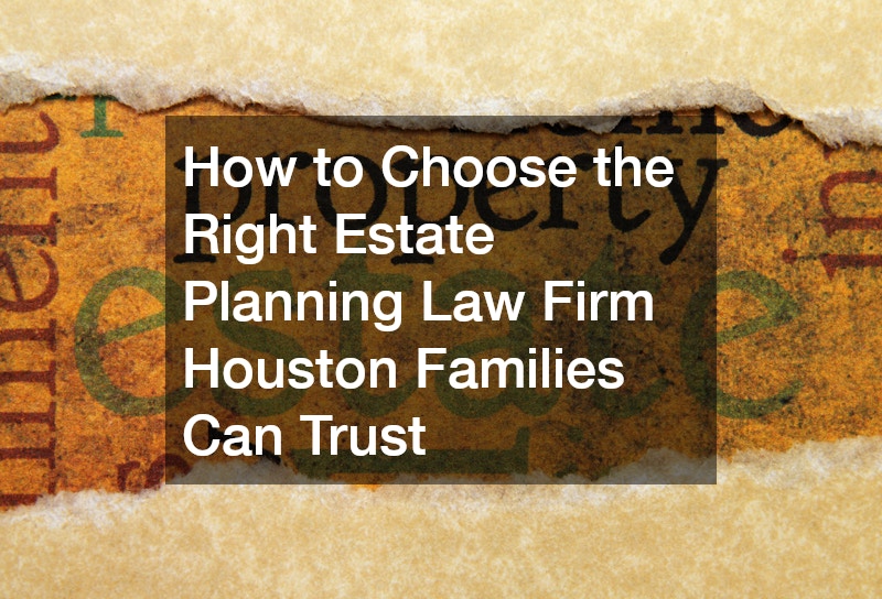 How to Choose the Right Estate Planning Law Firm Houston Families Can Trust